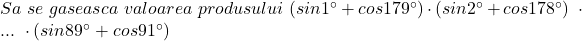  	Sa\ se \ gaseasca\ valoarea\ produsului\ (sin1^{\circ}+cos179^{\circ})\cdot (sin2^{\circ}+cos178^{\circ})\ \cdot\  ... \ \cdot(sin89^{\circ}+cos91^{\circ}) 	