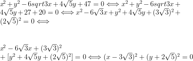  	 	\it{\bl \Large x^2+y^2-6sqrt3x+4\sqrt5y +47 = 0  \Longleftrightarrow  x^2+y^2-6sqrt3x+4\sqrt5y +27 + 20 = 0   \Longleftrightarrow   x^2-6\sqrt3x +y^2 +4\sqrt5y + (3\sqrt3)^2 + (2\sqrt5)^2 =0    \Longleftrightarrow  \\\;\\ \\\;\\ [ x^2-6\sqrt3x  + (3\sqrt3)^2] + [y^2 +4\sqrt5y +  (2\sqrt5)^2] = 0  \Longleftrightarrow  (x-3\sqrt3)^2 + (y+2\sqrt5)^2 = 0} 	