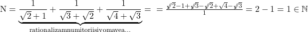 \rm{\bl\\ N=\underbrace{\frac{1}{\sqrt{2}+{1 	}}+\frac{1}{\sqrt{3}+\sqrt{2}}+\frac{1}{\sqrt{4}+\sqrt{3}}}_{rationalizam numitorii si vom avea...}= \\ 	=\frac{\not{\sqrt2}-1+\not{\sqrt3}-\not{\sqrt2}+\sqrt4-\not{\sqrt3}}{1}=2-1=1 \in  \mathbb{N} 	 	