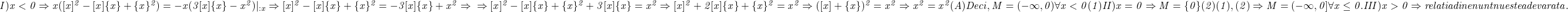  	\it{\Large\bl I) x<0 \Rightarrow x([x]^2-[x]\{x\}+\{x\}^2) = -x(3[x]\{x\}-x^2)|_{ :x} \Rightarrow [x]^2-[x]\{x\}+\{x\}^2 = -3[x]\{x\}+x^2 \Rightarrow\\\;\\\Rightarrow  [x]^2-[x]\{x\}+\{x\}^2 + 3[x]\{x\} = x^2 \Rightarrow [x]^2+2[x]\{x\}+\{x\}^2 = x^2 \Rightarrow ([x]+\{x\})^2 = x^2 \Rightarrow x^2 = x^2 (A)\\\;\\Deci, M=(-\infty, 0) \forall x<0   (1)\\\;\\II) x=0 \Rightarrow M=\{ 0 \}   (2)\\\;\\(1), (2) \Rightarrow M = (-\infty, 0] \forall x\leq0. \\\;\\III) x>0 \Rightarrow relatia din enunt nu este adevarata.} 	 	