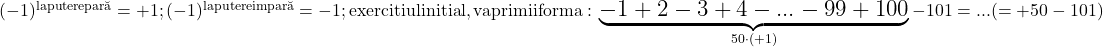 \rm{\bl\Large\\        (-1)^{la putere par\breve{a}}   =  +1 ;\\ 	        (-1)^{la putere impar\breve{a}}=  -1 ;\\ 	        exercitiul initial , va primii forma: \\ 	                   \underbrace{-1 + 2 -3 + 4 -... -99 +100}_{50 \cdot  (+1)} -101 =  ...   (= +50- 101) 	 	