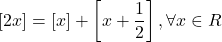  	\[ 	\left[ {2x} \right] = \left[ x \right] + \left[ {x + \frac{1}{2}} \right],\forall x \in R 	\] 	