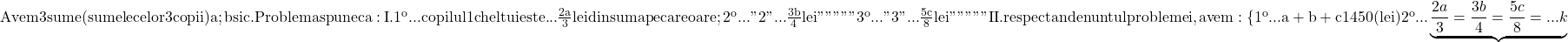 \rm{Avem 3 sume (sumele celor 3 copii)  a  ;  b  si  c . Problema spune ca:\\I. 1^o...copilul 1 cheltuieste ...  \frac{2a}{3} lei din suma pe care o are ;\\ 	   2^o...    "     2        "          ...  \frac{3b}{4} lei    "     "     "       "      "     \\ 	   3^o...    "     3        "          ...  \frac{5c}{8} lei    "     "      "      "      "      \\ 	II. respectand enuntul problemei, avem: \{1^o...  a  +  b  +  c  1450 (lei) \\ 	2^o...\underbrace{ \frac{2a}{3}= \frac{3b}{4}= \frac{5c}{8} = ... k} 