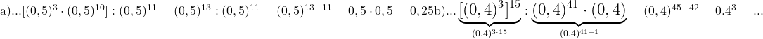 \rm{\bl\Large\\ 	a)... [(0,5)^3\cdot(0,5)^{10}] : (0,5)^{11}=(0,5)^{13} : (0,5)^{11}=(0,5)^{13-11}=0,5\cdot0,5=0,25\\ 	b)... \underbrace{[(0,4)^3]^{15}}_{(0,4)^{3\cdot15}} : \underbrace{(0,4)^{41}\cdot (0,4)}_{(0,4)^{41+1}}=(0,4)^{45-42}=0.4^3=...