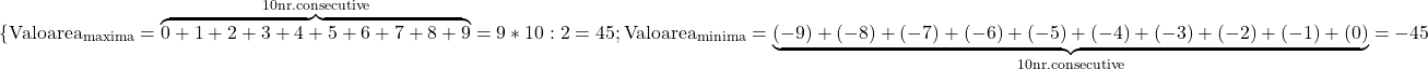 \rm{ \{Valoarea_{maxima}=\overbrace{0+1+2+3+4+5+6+7+8+9}^{10 nr. consecutive}=9*10:2=45 ;\\ 	Valoarea_{minima}=\underbrace{(-9)+(-8)+(-7)+(-6)+(-5)+(-4)+(-3)+(-2)+(-1)+(0)}_{10 nr.consecutive}=-45 	 	 	