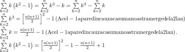 \begin{array}{l} 	\sum\limits_{k = 2}^n {k\left( {{k^2} - 1} \right)}  = \sum\limits_{k = 2}^n {{k^3} - k}  = \sum\limits_{k = 2}^n {{k^3}}  - \sum\limits_{k = 2}^n k \\ 	\sum\limits_{k = 2}^n {{k^3}}  = {\left[ {\frac{{n\left( {n + 1} \right)}}{2}} \right]^2} - 1\left( {{\rm{Acel  - 1 apare din cauza ca suma noastra merge de la 2 la n}}} \right)\\ 	\sum\limits_{k = 2}^n k  = \frac{{n\left( {n + 1} \right)}}{2} - 1\left( {{\rm{Acel  - 1 apare din cauza ca suma noastra merge de la 2 la n}}} \right).\\ 	\sum\limits_{k = 2}^n {k\left( {{k^2} - 1} \right)}  = {\left[ {\frac{{n\left( {n + 1} \right)}}{2}} \right]^2} - 1 - \frac{{n\left( {n + 1} \right)}}{2} + 1 	\end{array}