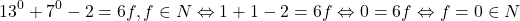 \[ 	13^0  + 7^0  - 2 = 6f,f \in N \Leftrightarrow 1 + 1 - 2 = 6f \Leftrightarrow 0 = 6f \Leftrightarrow f = 0 \in N 	\]