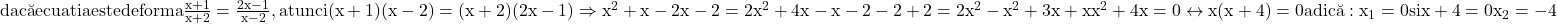 \rm{\bl\\ 	dac\breve{a} ecuatia este de forma  \frac{x+1}{x+2} = \frac{2x-1}{x-2} , atunci   (x+1)(x-2) = (x+2)(2x-1)\\ 	                                                                              \Rightarrow   x^2+x-2x-2 = 2x^2+4x-x-2\\ 	                                                                                      -2+2 = 2x^2-x^2+3x+x\\ 	                                                               x^2+4x=0  \leftrightarrow  x(x+4)=0 adic\breve{a}: x_1=0  si  x+4=0  x_2=-4 	 	