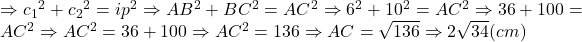  	 \Rightarrow {c_1}^2 + {c_2}^2 = i{p^2} \Rightarrow A{B^2} + B{C^2} = A{C^2} \Rightarrow {6^2} + {10^2} = A{C^2} \Rightarrow 36 + 100 = A{C^2} \Rightarrow A{C^2} = 36 + 100 \Rightarrow A{C^2} = 136 \Rightarrow AC = \sqrt {136}  \Rightarrow 2\sqrt {34} (cm)