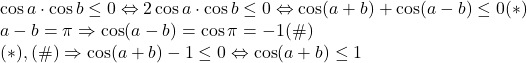 \[ 	\begin{array}{l} 	 \cos a \cdot \cos b \le 0 \Leftrightarrow 2\cos a \cdot \cos b \le 0 \Leftrightarrow \cos (a + b) + \cos (a - b) \le 0(*) \\ 	 a - b = \pi  \Rightarrow \cos (a - b) = \cos \pi  =  - 1(\# ) \\ 	 (*),(\# ) \Rightarrow \cos (a + b) - 1 \le 0 \Leftrightarrow \cos (a + b) \le 1 \\ 	 \end{array} 	\]