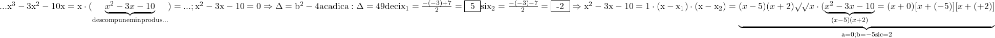 \rm{\bl\\... x^3-3x^2-10x=x\cdot(\underbrace{x^2-3x-10}_{descompunem \\ 	in produs...})= ... ;\\ 	x^2-3x-10 = 0   \Rightarrow   \Delta=b^2-4ac adica:\Delta=49\\ 	deci x_1=\frac{-(-3)+7}{2}=\fbox{ 5 }  si  x_2=\frac{-(-3)-7}{2}=\fbox{ -2 }\\ 	\Rightarrow  x^2-3x-10=1\cdot(x-x_1)\cdot(x-x_2)=\underbrace{(x-5)(x+2) \surd\surd\\ 	x\cdot (\underbrace{x^2-3x-10}_{(x-5)(x+2)}=(x+0)[x+(-5)][x+(+2)]}_{a=0 ; b=-5 si c=2} 	 	 	 	 	 	