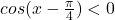 cos(x-\frac{\pi}{4})<0