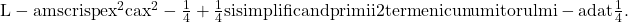  	\rm{L-am scris pe x^2 ca x^2-\frac{1}{4}+\frac{1}{4} si simplificand primii 2 termeni cu numitorul mi-a dat \frac{1}{4}. 	