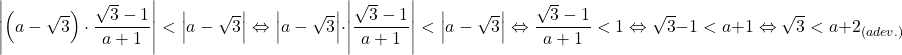 \[ 	\left| {\left( {a - \sqrt 3 } \right) \cdot \frac{{\sqrt 3  - 1}}{{a + 1}}} \right| < \left| {a - \sqrt 3 } \right| \Leftrightarrow \left| {a - \sqrt 3 } \right| \cdot \left| {\frac{{\sqrt 3  - 1}}{{a + 1}}} \right| < \left| {a - \sqrt 3 } \right| \Leftrightarrow \frac{{\sqrt 3  - 1}}{{a + 1}} < 1 \Leftrightarrow \sqrt 3  - 1 < a + 1 \Leftrightarrow \sqrt 3  < a + 2_{\left( {adev.} \right)} 	\]