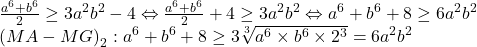 \begin{array}{l} 	\frac{{{a^6} + {b^6}}}{2} \ge 3{a^2}{b^2} - 4 \Leftrightarrow \frac{{{a^6} + {b^6}}}{2} + 4 \ge 3{a^2}{b^2} \Leftrightarrow {a^6} + {b^6} + 8 \ge 6{a^2}{b^2}\\ 	{\left( {MA - MG} \right)_2}:{a^6} + {b^6} + 8 \ge 3\sqrt[3]{{{a^6} \times {b^6} \times {2^3}}} = 6{a^2}{b^2} 	\end{array}