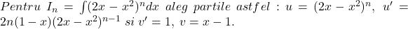 Pentru\;I_n=\int (2x-x^2)^ndx\; aleg\;partile\;astfel: u=(2x-x^2)^n,\;u'=2n(1-x)(2x-x^2)^{n-1}\;si\;v'=1,\;v=x-1.