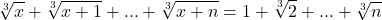  	\[ 	\sqrt[3]{x} + \sqrt[3]{{x + 1}} + ... + \sqrt[3]{{x + n}} = 1 + \sqrt[3]{2} + ... + \sqrt[3]{n} 	\] 	