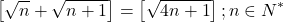 \[ 	\left[ {\sqrt n  + \sqrt {n + 1} } \right] = \left[ {\sqrt {4n + 1} } \right];n \in N^* 	\]