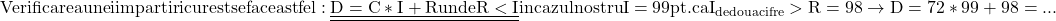 \rm{ 	Verificarea unei impartiri cu rest se face astfel: \underline{\underline{D=C*I+R unde R<I}}\\ 	in cazul nostru I=99 pt. ca I_{de doua cifre} > R=98   \rightarrow   D=72*99+98=... \bl 	 	 	