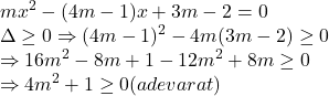  	\[ 	\begin{array}{l} 	 mx^2  - (4m - 1)x + 3m - 2 = 0 \\ 	 \Delta  \ge 0 \Rightarrow (4m - 1)^2  - 4m(3m - 2) \ge 0 \\ 	  \Rightarrow 16m^2  - 8m + 1 - 12m^2  + 8m \ge 0 \\ 	  \Rightarrow 4m^2  + 1 \ge 0(adevarat) \\ 	 \end{array} 	\] 	