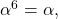 \alpha^6=\alpha, 	 	 	