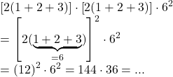  	\[ 	\begin{array}{l} 	 \left[ {2(1 + 2 + 3)} \right] \cdot \left[ {2(1 + 2 + 3)} \right] \cdot 6^2  \\ 	  = \left[ {2(\underbrace {1 + 2 + 3}_{ = 6})} \right]^2  \cdot 6^2  \\ 	  = \left( {12} \right)^2  \cdot 6^2  = 144 \cdot 36 = ... \\ 	 \end{array} 	\] 	