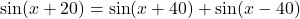 \sin(x+20)=\sin(x+40)+\sin(x-40)