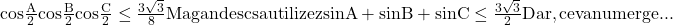  	\rm{cos {\frac{A}{2}} cos {\frac{B}{2}} cos {\frac{C}{2}}\le \frac{3\sqrt3}{8}\\\; \\\; \\Ma gandesc sa utilizez sinA+sinB+sinC \le \frac{3\sqrt3}{2}\\ 	Dar, ceva nu merge...} 	 	