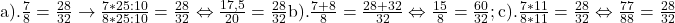 \rm{a). \frac{7}{8}=\frac{28}{32} \rightarrow  \frac{7*25:10}{8*25:10}=\frac{28}{32} \Leftrightarrow \frac{17,5}{20}=\frac{28}{32}\\ 	b). \frac{7+8}{8}=\frac{28+32}{32} \Leftrightarrow  \frac{15}{8}=\frac{60}{32} ;\\ 	c). \frac{7*11}{8*11}=\frac{28}{32} \Leftrightarrow  \frac{77}{88}=\frac{28}{32} 	 	 	