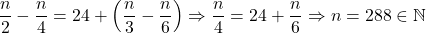 \[\frac{n}{2} - \frac{n}{4} = 24 + \left( {\frac{n}{3} - \frac{n}{6}} \right) \Rightarrow \frac{n}{4} = 24 + \frac{n}{6} \Rightarrow n = 288 \in \mathbb{N}\]