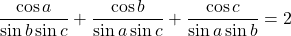  	\[ 	\frac{{\cos a}}{{\sin b\sin c}} + \frac{{\cos b}}{{\sin a\sin c}} + \frac{{\cos c}}{{\sin a\sin b}} = 2 	\]