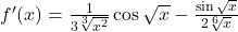 f'(x)=\frac{1}{3\sqrt[3]{x^2}}\cos \sqrt x - \frac{\sin \sqrt x}{2\sqrt[6]{x}}