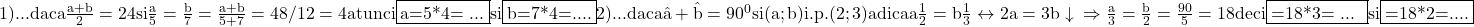 \rm{1)...  daca \frac{a+b}{2}=24  si   \frac{a}{5}=\frac{b}{7}=\frac{a+b}{5+7}=48/12=4 \\ 	         atunci  \fbox{a=5*4= ...}  si   \fbox{b=7*4=....}\\ 	2)...  daca  \hat{a}+\hat{b}=90^0  si  (a ; b) i.p. (2 ; 3) adica \fra{a}{\frac{1}{2}}=\fra{b}{\frac{1}{3}} \leftrightarrow  2a=3b\\ 	                                                                                                      \downarrow\\ 	                                                                                          \Rightarrow  \frac{a}{3}=\frac{b}{2}=\frac{90}{5}=18\\ 	                                deci \fbox{\hat{a}=18*3= ... }  si   \fbox{\hat{b}=18*2=....}\bl 	 	 	 	