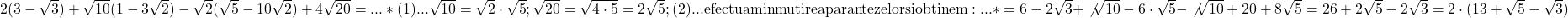 \rm{\bl\\ 	2(3-\sqrt3)+\sqrt{10}(1-3\sqrt2)-\sqrt2(\sqrt5-10\sqrt2)+4\sqrt{20}= ...*\\ 	(1)... \sqrt{10}=\sqrt2\cdot\sqrt5 ; \sqrt{20}=\sqrt{4\cdot5}=2\sqrt5 ;\\ 	(2)... efectuam inmutirea parantezelor si obtinem:\\ 	     ...*=6-2\sqrt3+\not{\sqrt{10}}-6\cdot\sqrt5-\not{\sqrt{10}}+20+8\sqrt5=26+2\sqrt5-2\sqrt3=2\cdot(13+\sqrt5-\sqrt3) 	 	 	