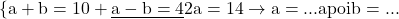 \rm{  \{a+b=10  +\\ 	\underline{a-b= 4  }\\ 	2a  =  14  \rightarrow   a = ...   apoi    b = ...  \bl