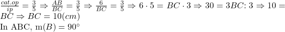 \frac{{cat.op}}{{ip}} = \frac{3}{5} \Rightarrow \frac{{AB}}{{BC}} = \frac{3}{5} \Rightarrow \frac{6}{{BC}} = \frac{3}{5} \Rightarrow 6 \cdot 5 = BC \cdot 3 \Rightarrow 30 = 3BC{}{:3} \Rightarrow 10 = BC \Rightarrow BC = 10(cm) 	 	In ABC, m\left( {B} \right) = {90^ \circ }