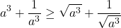  	\[ 	a^3  + \frac{1}{{a^3 }} \ge \sqrt {a^3 }  + \frac{1}{{\sqrt {a^3 } }} 	\] 	