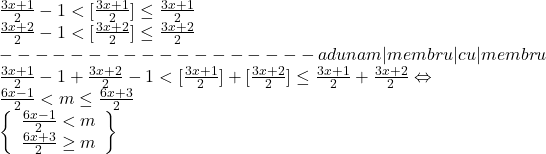  	\[ 	\begin{array}{l} 	 \frac{{3x + 1}}{2} - 1 < [\frac{{3x + 1}}{2}] \le \frac{{3x + 1}}{2} \\ 	 \frac{{3x + 2}}{2} - 1 < [\frac{{3x + 2}}{2}] \le \frac{{3x + 2}}{2} \\ 	  -  -  -  -  -  -  -  -  -  -  -  -  -  -  -  -  -  - adunam |membru |cu |membru \\ 	 \frac{{3x + 1}}{2} - 1 + \frac{{3x + 2}}{2} - 1 < [\frac{{3x + 1}}{2}] + [\frac{{3x + 2}}{2}] \le \frac{{3x + 1}}{2} + \frac{{3x + 2}}{2} \Leftrightarrow  \\ 	 \frac{{6x - 1}}{2} < m \le \frac{{6x + 3}}{2} \\ 	 \left\{ \begin{array}{l} 	 \frac{{6x - 1}}{2} < m \\ 	 \frac{{6x + 3}}{2} \ge m \\ 	 \end{array} \right\} \\ 	 \end{array} 	\] 	