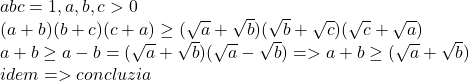  	\[ 	\begin{array}{l} 	 abc = 1,a,b,c > 0 \\ 	 (a + b)(b + c)(c + a) \ge (\sqrt a  + \sqrt b )(\sqrt b  + \sqrt c )(\sqrt c  + \sqrt a ) \\ 	 a + b \ge a - b = (\sqrt a  + \sqrt b )(\sqrt a  - \sqrt b ) =  > a + b \ge (\sqrt a  + \sqrt b ) \\ 	 idem =  > concluzia \\ 	 \end{array} 	\] 	