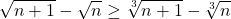  	\[ 	\sqrt {n + 1}  - \sqrt n  \ge \sqrt[3]{{n + 1}} - \sqrt[3]{n} 	\] 	