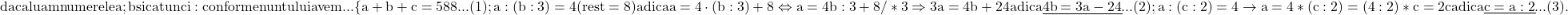 \rm{ daca luam numerele a; b si c atunci: conform enuntului avem ... \\ 	         \{a+b+c=588  ...(1);\\ 	a : (b : 3) = 4 (rest=8)  adica  a = 4 \cdot (b:3)+8  \Leftrightarrow  a=4b:3+8  /*3 \\ 	\Rightarrow  3a=4b+24 adica   \underline{ 4b = 3a-24}  ...(2);\\ 	a : (c:2)=4 \rightarrow  a=4*(c:2)=(4:2)*c=2c  adica  \underline{c=a:2} ...(3).