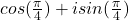 cos(\frac{\pi}{4})+isin(\frac{\pi}{4})