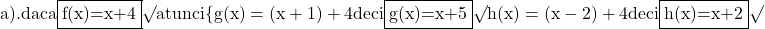 \rm{\bl\\ 	        a).   daca  \fbox{f(x)=x+4} \surd   atunci   \{  g(x)=(x+1) + 4 deci \fbox{g(x)=x+5} \surd\\ 	  h(x)=(x-2) +4 deci  \fbox{h(x)=x+2} \surd\\