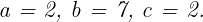  	 	\it{\Large a = 2,  b = 7,  c = 2.} 	