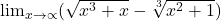  \lim_{x \rightarrow  \propto } (\sqrt{ x^{3}+x } - \sqrt[3]{ x^{2}+1 } ) 	 	 	