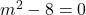 m^2-8=0