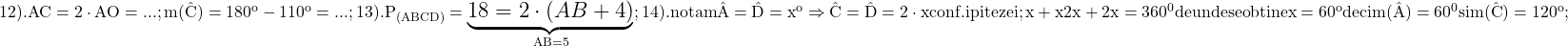 \rm{\Large\bl\\ 	12).  AC=2 \cdot  AO = ... ;\\ 	         m(\hat{C})=180^o - 110^o = ... ;\\ 	13).  P_{(ABCD)}=\underbrace{18=2\cdot(AB+4)}_{AB=5} ;\\ 	14).  notam \hat{A}=\hat{D}=x ^o \Rightarrow  \hat{C}=\hat{D}=2\cdot {x} conf. ipitezei ;\\ 	         x+x2x+2x=360^0 de unde se obtine x=60^o  deci m(\hat{A})=60^0 si m(\hat{C})=120^o ;\\ 	