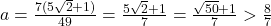 a=\frac{7(5\sqrt{2}+1)}{49}=\frac{5\sqrt{2}+1}{7}=\frac{\sqrt{50}+1}{7}>\frac{8}{7}