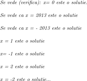  	 	\it{Se vede (verifica):  x= 0 este o solutie.\\\;\\Se vede ca x = 2013 este o solutie\\\;\\Se vede ca x = - 2013 este o solutie\\\;\\ x = 1 este o solutie \\\;\\ x= -1 este o solutie\\\;\\ x = 2 este o solutie\\\;\\ x = -2 este o solutie...} 	