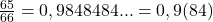  	\frac{65}{66} = 0,9848484...  = 0,9(84) 	